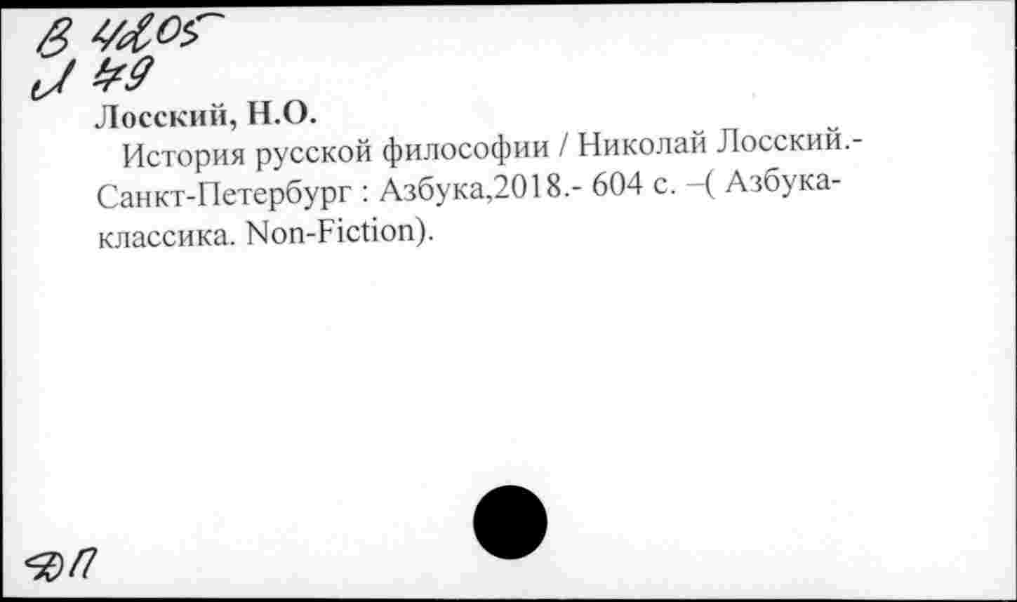 ﻿Лосский, Н.О.
История русской философии / Николай Лосский.-Санкт-Петербург : Азбука,2018.- 604 с. -( Азбука-классика. Non-Fiction).
